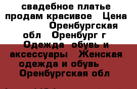 свадебное платье продам красивое › Цена ­ 2 200 - Оренбургская обл., Оренбург г. Одежда, обувь и аксессуары » Женская одежда и обувь   . Оренбургская обл.